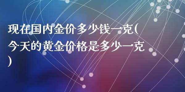 现在国内金价多少钱一克(今天的黄金是多少一克)_https://www.liuyiidc.com_期货知识_第1张