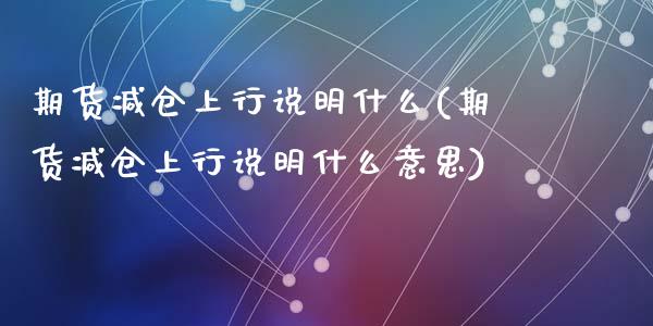 期货减仓上行说明什么(期货减仓上行说明什么意思)_https://www.liuyiidc.com_期货知识_第1张