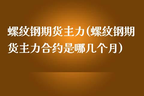 螺纹钢期货主力(螺纹钢期货主力合约是哪几个月)