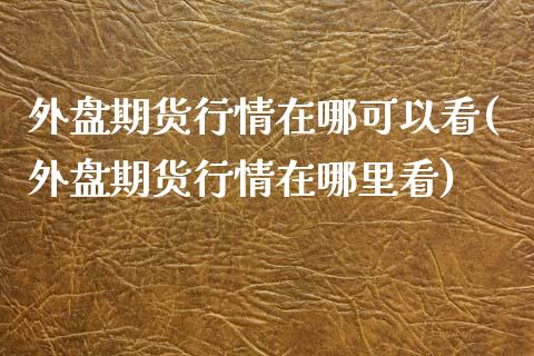 外盘期货行情在哪可以看(外盘期货行情在哪里看)_https://www.liuyiidc.com_财经要闻_第1张