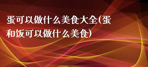 蛋可以做什么美食大全(蛋和饭可以做什么美食)_https://www.liuyiidc.com_期货理财_第1张