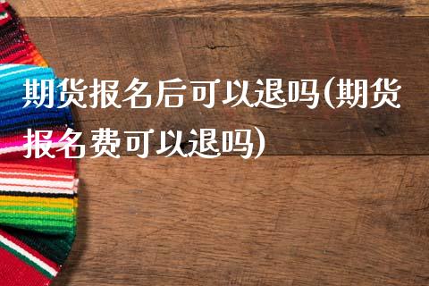 期货报名后可以退吗(期货报名费可以退吗)_https://www.liuyiidc.com_理财品种_第1张