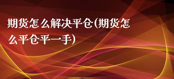 期货怎么解决平仓(期货怎么平仓平一手)_https://www.liuyiidc.com_股票理财_第1张