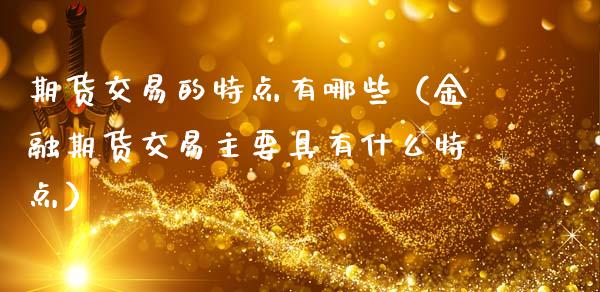 期货交易的特点有哪些（金融期货交易主要具有什么特点）_https://www.liuyiidc.com_原油直播室_第1张