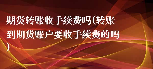 期货转账收手续费吗(转账到期货账户要收手续费的吗)_https://www.liuyiidc.com_期货直播_第1张