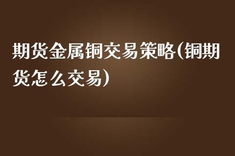 期货金属铜交易策略(铜期货怎么交易)_https://www.liuyiidc.com_期货理财_第1张