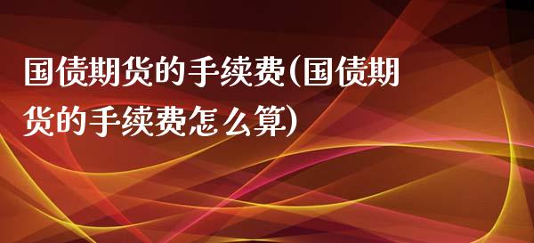 国债期货的手续费(国债期货的手续费怎么算)_https://www.liuyiidc.com_国际期货_第1张