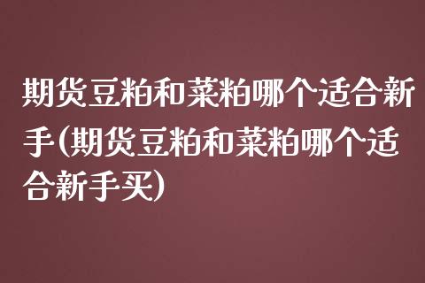 期货豆粕和菜粕哪个适合新手(期货豆粕和菜粕哪个适合新手买)_https://www.liuyiidc.com_期货品种_第1张