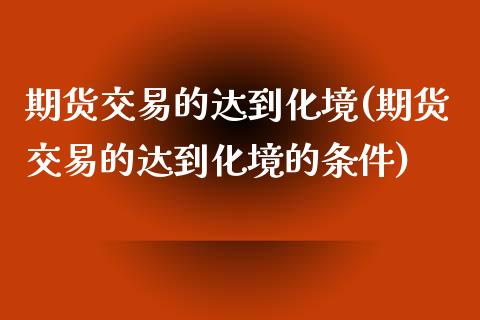 期货交易的达到化境(期货交易的达到化境的条件)_https://www.liuyiidc.com_期货品种_第1张