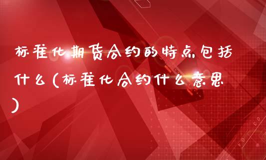 标准化期货合约的特点包括什么(标准化合约什么意思)_https://www.liuyiidc.com_期货品种_第1张