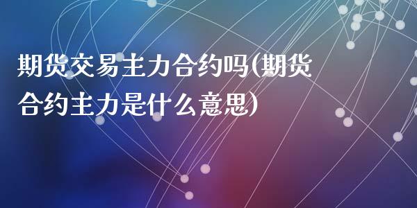 期货交易主力合约吗(期货合约主力是什么意思)_https://www.liuyiidc.com_期货知识_第1张