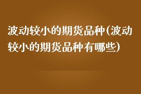 波动较小的期货品种(波动较小的期货品种有哪些)_https://www.liuyiidc.com_期货软件_第1张