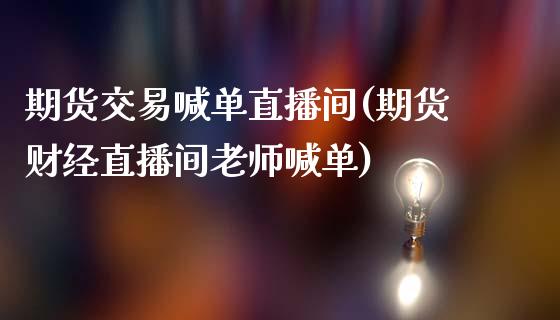 期货交易喊单直播间(期货财经直播间老师喊单)_https://www.liuyiidc.com_期货理财_第1张