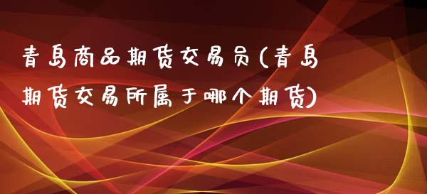 青岛商品期货交易员(青岛期货交易所属于哪个期货)_https://www.liuyiidc.com_国际期货_第1张