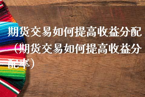 期货交易如何提高收益分配（期货交易如何提高收益分配率）