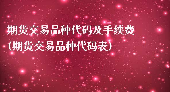 期货交易品种代码及手续费(期货交易品种代码表)_https://www.liuyiidc.com_基金理财_第1张