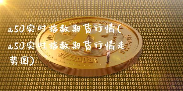 a50实时指数期货行情(a50实时指数期货行情走势图)_https://www.liuyiidc.com_期货软件_第1张