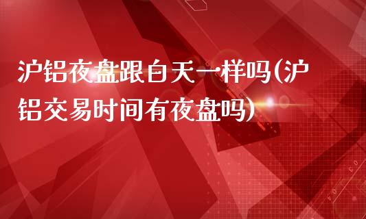 沪铝夜盘跟白天一样吗(沪铝交易时间有夜盘吗)_https://www.liuyiidc.com_期货理财_第1张