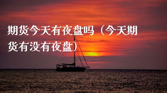 期货今天有夜盘吗（今天期货有没有夜盘）_https://www.liuyiidc.com_期货理财_第1张