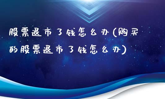 股票退市了钱怎么办(购买的股票退市了钱怎么办)_https://www.liuyiidc.com_股票理财_第1张