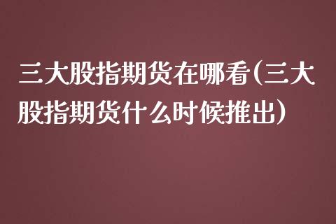 三大股指期货在哪看(三大股指期货什么时候推出)_https://www.liuyiidc.com_期货直播_第1张