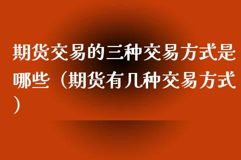 期货交易的三种交易方式是哪些（期货有几种交易方式）_https://www.liuyiidc.com_期货理财_第1张