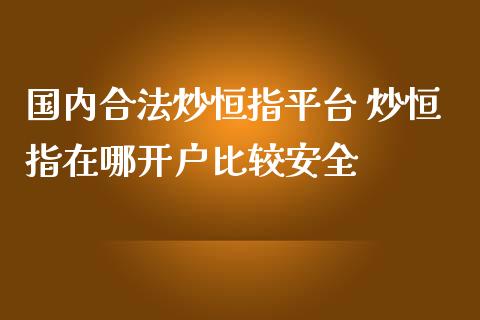 国内炒恒指平台 炒恒指在哪比较安全_https://www.liuyiidc.com_恒生指数_第1张