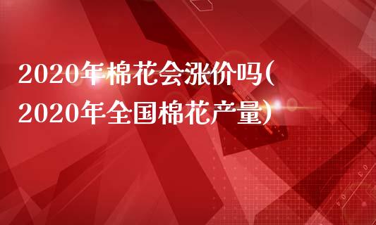 2020年棉花会涨价吗(2020年全国棉花产量)_https://www.liuyiidc.com_国际期货_第1张