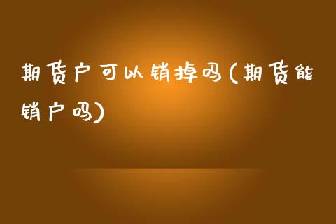 期货户可以销掉吗(期货能销户吗)_https://www.liuyiidc.com_期货交易所_第1张