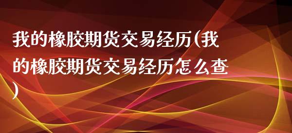 我的橡胶期货交易经历(我的橡胶期货交易经历怎么查)_https://www.liuyiidc.com_理财百科_第1张