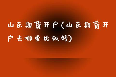 山东期货开户(山东期货开户去哪里比较好)_https://www.liuyiidc.com_期货知识_第1张