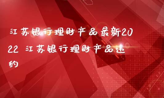 江苏银行理财产品最新2022 江苏银行理财产品违约_https://www.liuyiidc.com_理财百科_第1张