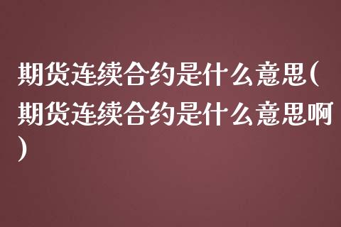 期货连续合约是什么意思(期货连续合约是什么意思啊)_https://www.liuyiidc.com_期货品种_第1张