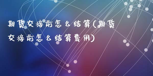 期货交接前怎么结算(期货交接前怎么结算费用)_https://www.liuyiidc.com_财经要闻_第1张