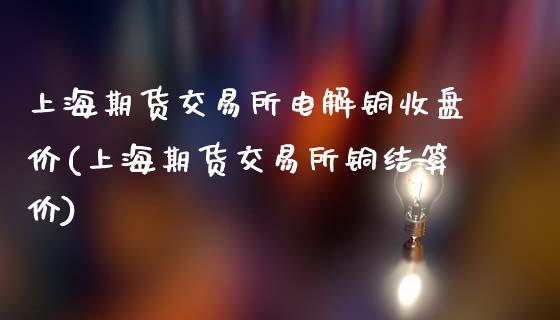 上海期货交易所电解铜收盘价(上海期货交易所铜结算价)_https://www.liuyiidc.com_期货软件_第1张