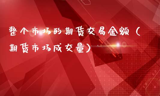 整个市场的期货交易金额（期货市场成交量）_https://www.liuyiidc.com_黄金期货_第1张