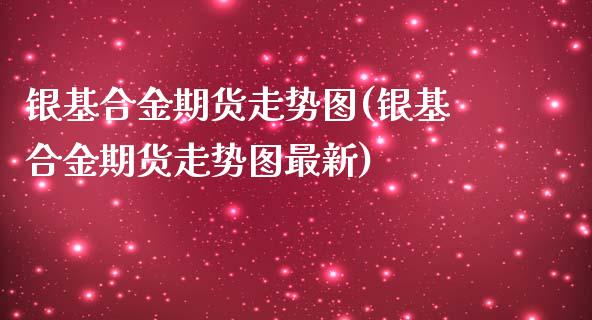 银基合金期货走势图(银基合金期货走势图最新)_https://www.liuyiidc.com_期货软件_第1张