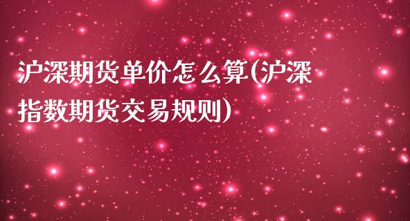 沪深期货单价怎么算(沪深指数期货交易规则)_https://www.liuyiidc.com_理财百科_第1张