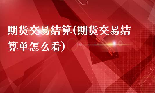 期货交易结算(期货交易结算单怎么看)_https://www.liuyiidc.com_国际期货_第1张