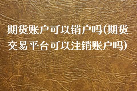 期货账户可以销户吗(期货交易平台可以注销账户吗)_https://www.liuyiidc.com_理财品种_第1张