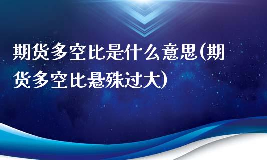 期货多空比是什么意思(期货多空比悬殊过大)_https://www.liuyiidc.com_理财百科_第1张