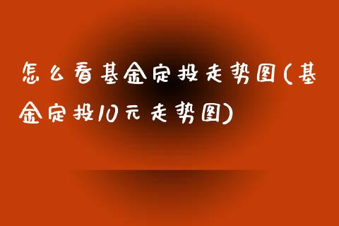 怎么看基金定投走势图(基金定投10元走势图)_https://www.liuyiidc.com_理财品种_第1张