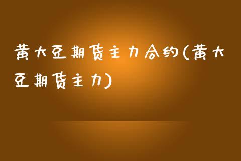 黄大豆期货主力合约(黄大豆期货主力)_https://www.liuyiidc.com_理财百科_第1张