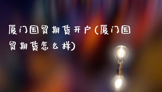 厦门国贸期货开户(厦门国贸期货怎么样)_https://www.liuyiidc.com_股票理财_第1张