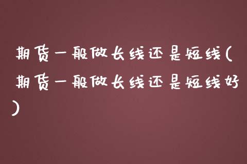 期货一般做长线还是短线(期货一般做长线还是短线好)_https://www.liuyiidc.com_期货软件_第1张