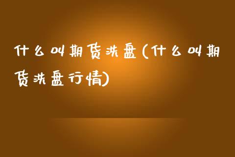 什么叫期货洗盘(什么叫期货洗盘行情)_https://www.liuyiidc.com_财经要闻_第1张