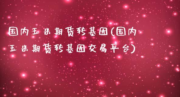 国内玉米期货转基因(国内玉米期货转基因交易平台)_https://www.liuyiidc.com_期货知识_第1张