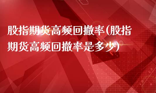 股指期货高频回撤率(股指期货高频回撤率是多少)_https://www.liuyiidc.com_期货交易所_第1张