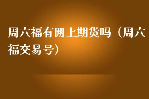 周六福有网上期货吗（周六福交易号）_https://www.liuyiidc.com_财经要闻_第1张