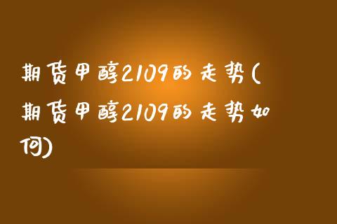 期货甲醇2109的走势(期货甲醇2109的走势如何)_https://www.liuyiidc.com_期货软件_第1张